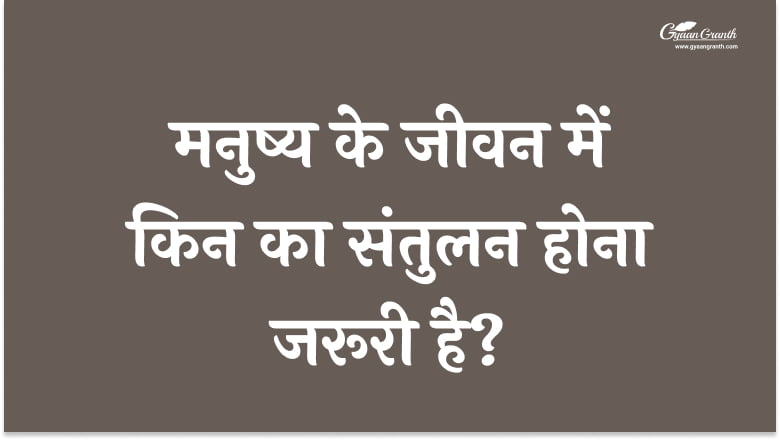 मनुष्य के जीवन में किन का संतुलन होना जरूरी है?