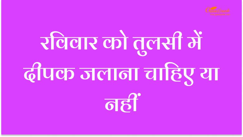 रविवार को तुलसी में दीपक जलाना चाहिए या नहीं?