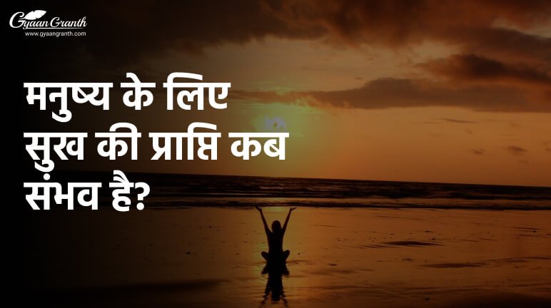 मनुष्य के लिए सुख की प्राप्ति कब संभव है?