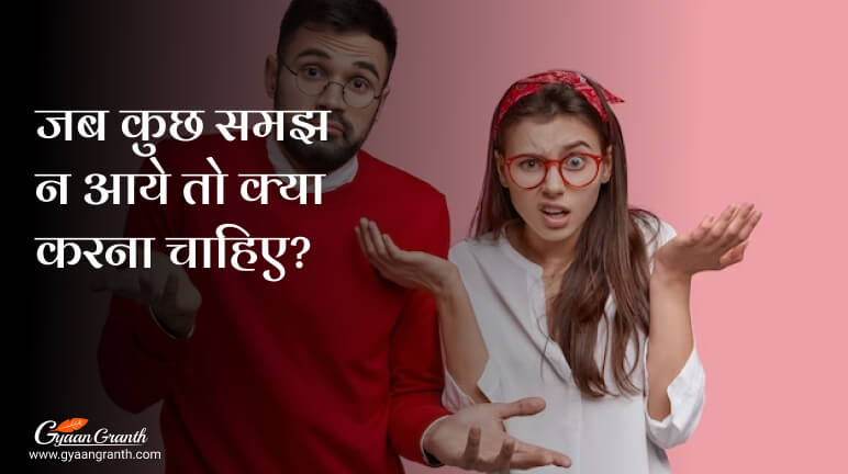 जब कुछ समझ न आये तो क्या करना चाहिए?